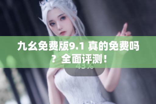 九幺免费版9.1 真的免费吗？全面评测！