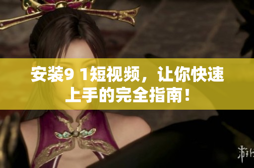 安装9 1短视频，让你快速上手的完全指南！