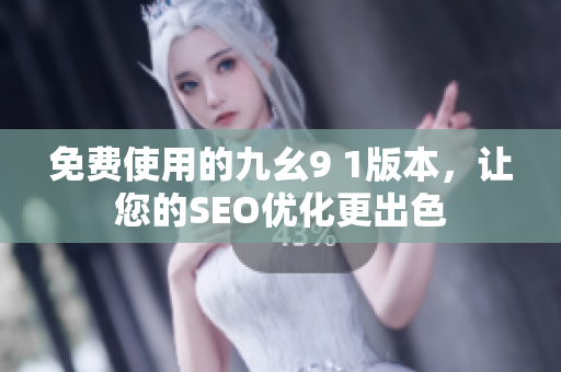 免费使用的九幺9 1版本，让您的SEO优化更出色