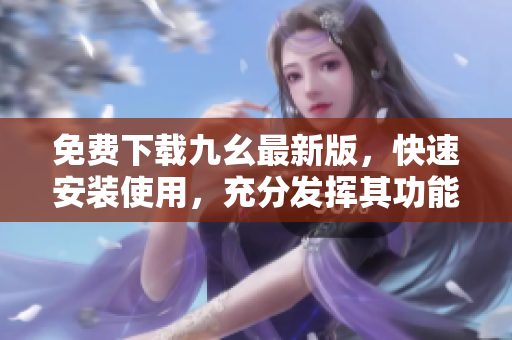 免费下载九幺最新版，快速安装使用，充分发挥其功能特点