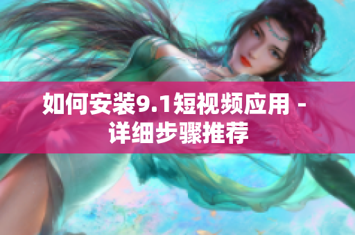 如何安装9.1短视频应用 - 详细步骤推荐