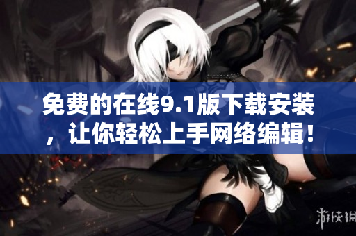免费的在线9.1版下载安装，让你轻松上手网络编辑！