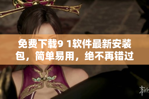 免费下载9 1软件最新安装包，简单易用，绝不再错过任何精彩！