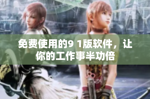 免费使用的9 1版软件，让你的工作事半功倍