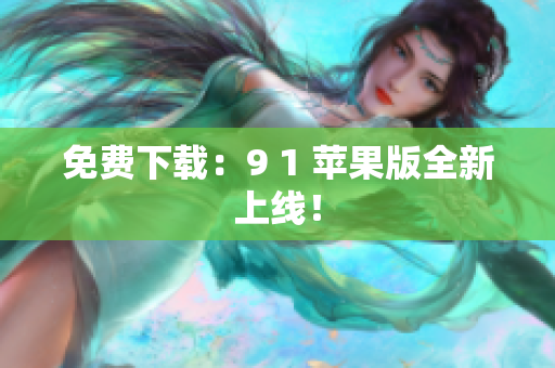 免费下载：9 1 苹果版全新上线！