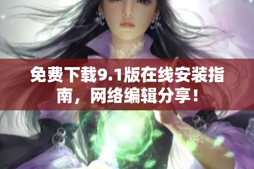 免费下载9.1版在线安装指南，网络编辑分享！