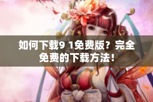 如何下载9 1免费版？完全免费的下载方法！