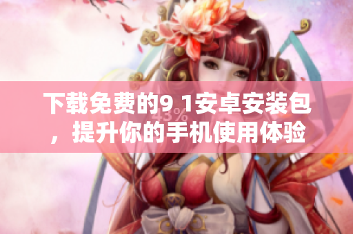 下载免费的9 1安卓安装包，提升你的手机使用体验