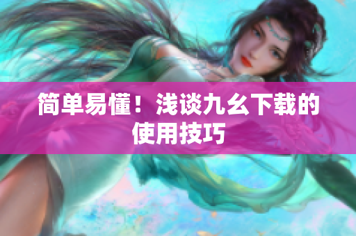 简单易懂！浅谈九幺下载的使用技巧