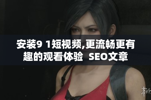 安装9 1短视频,更流畅更有趣的观看体验  SEO文章