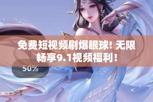 免费短视频刷爆眼球! 无限畅享9.1视频福利！