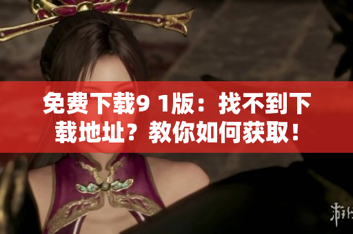免费下载9 1版：找不到下载地址？教你如何获取！