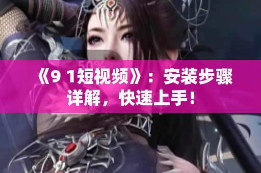 《9 1短视频》：安装步骤详解，快速上手！