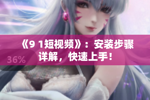 《9 1短视频》：安装步骤详解，快速上手！