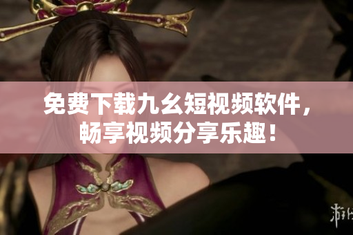 免费下载九幺短视频软件，畅享视频分享乐趣！