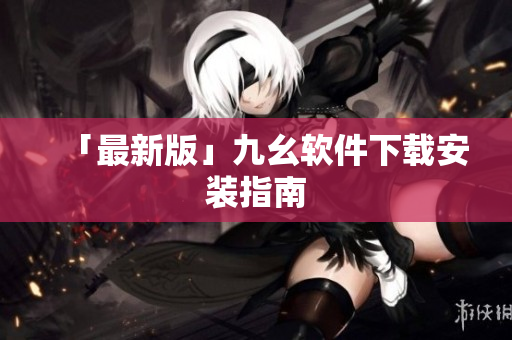 「最新版」九幺软件下载安装指南