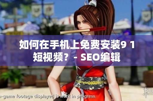 如何在手机上免费安装9 1短视频？- SEO编辑
