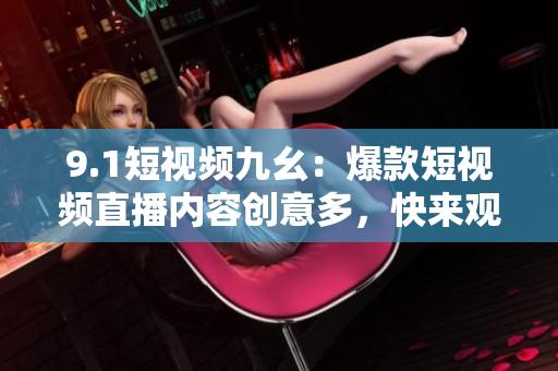 9.1短视频九幺：爆款短视频直播内容创意多，快来观看！