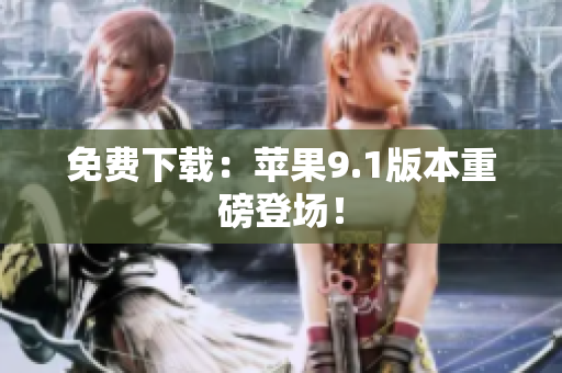 免费下载：苹果9.1版本重磅登场！