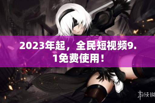 2023年起，全民短视频9.1免费使用！