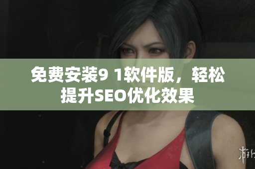 免费安装9 1软件版，轻松提升SEO优化效果