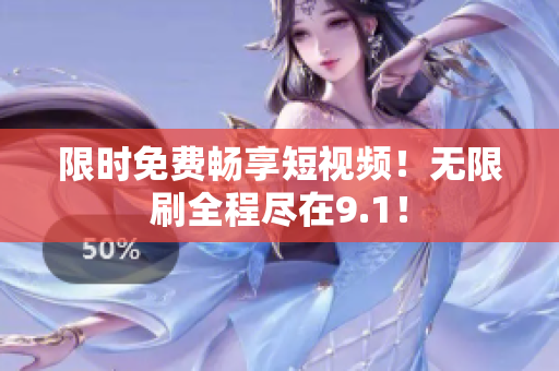 限时免费畅享短视频！无限刷全程尽在9.1！