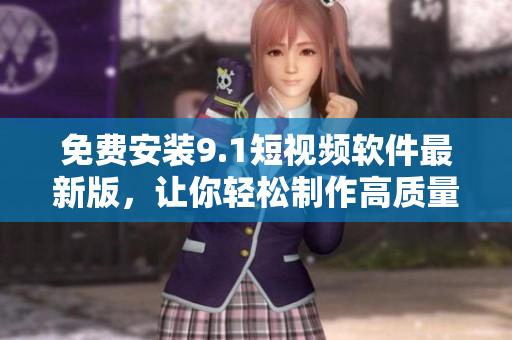 免费安装9.1短视频软件最新版，让你轻松制作高质量短视频