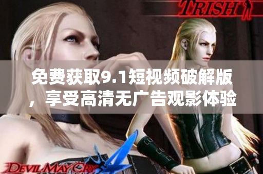 免费获取9.1短视频破解版，享受高清无广告观影体验