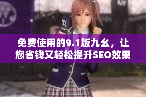 免费使用的9.1版九幺，让您省钱又轻松提升SEO效果