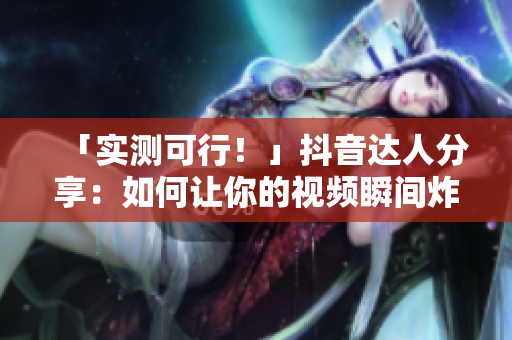 「实测可行！」抖音达人分享：如何让你的视频瞬间炸裂？