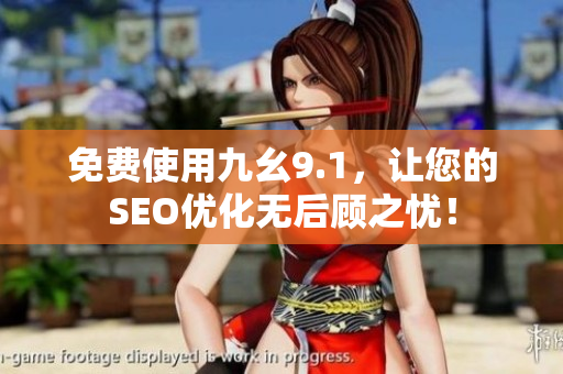 免费使用九幺9.1，让您的SEO优化无后顾之忧！