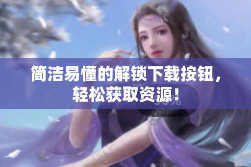 简洁易懂的解锁下载按钮，轻松获取资源！