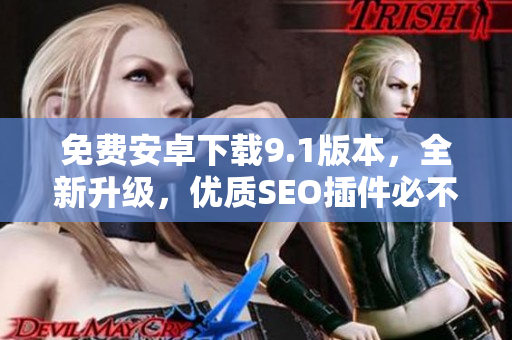 免费安卓下载9.1版本，全新升级，优质SEO插件必不可少！
