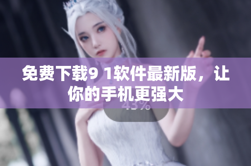 免费下载9 1软件最新版，让你的手机更强大