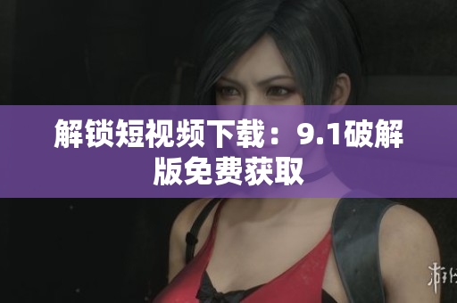 解锁短视频下载：9.1破解版免费获取