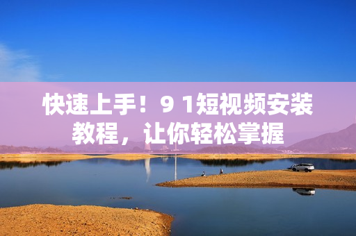 快速上手！9 1短视频安装教程，让你轻松掌握