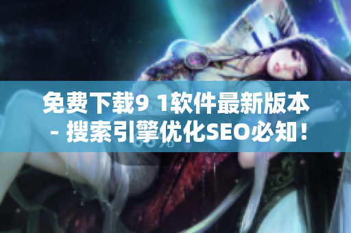 免费下载9 1软件最新版本 - 搜索引擎优化SEO必知！