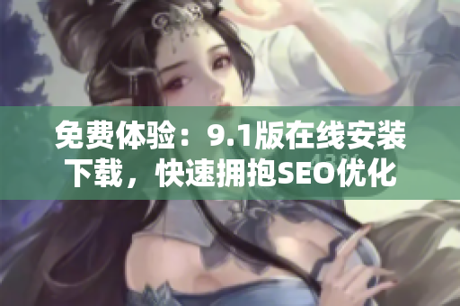 免费体验：9.1版在线安装下载，快速拥抱SEO优化