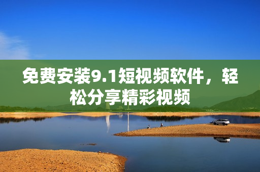 免费安装9.1短视频软件，轻松分享精彩视频