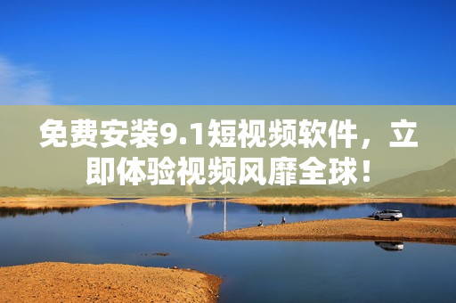 免费安装9.1短视频软件，立即体验视频风靡全球！