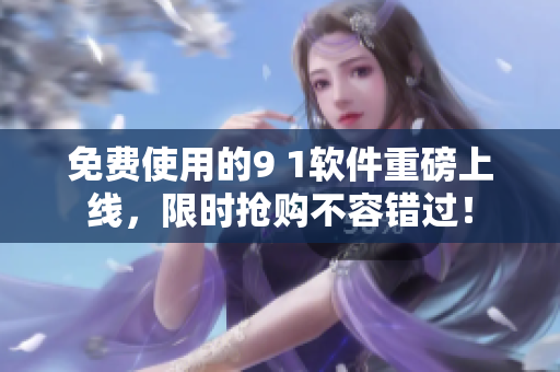 免费使用的9 1软件重磅上线，限时抢购不容错过！