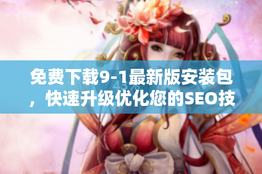 免费下载9-1最新版安装包，快速升级优化您的SEO技术