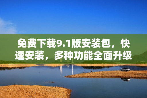 免费下载9.1版安装包，快速安装，多种功能全面升级！