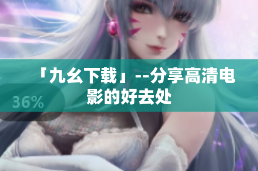 「九幺下载」--分享高清电影的好去处