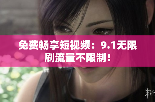 免费畅享短视频：9.1无限刷流量不限制！