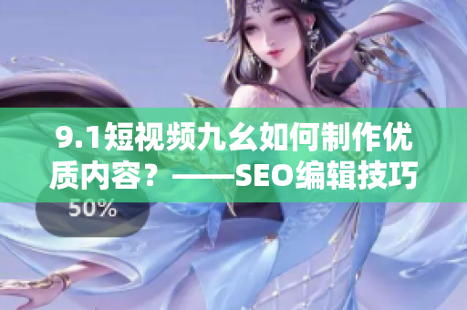 9.1短视频九幺如何制作优质内容？——SEO编辑技巧分享