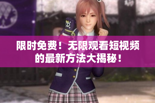 限时免费！无限观看短视频的最新方法大揭秘！