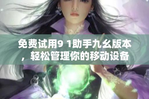 免费试用9 1助手九幺版本，轻松管理你的移动设备