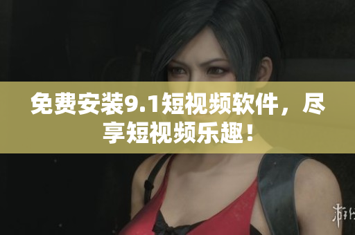 免费安装9.1短视频软件，尽享短视频乐趣！