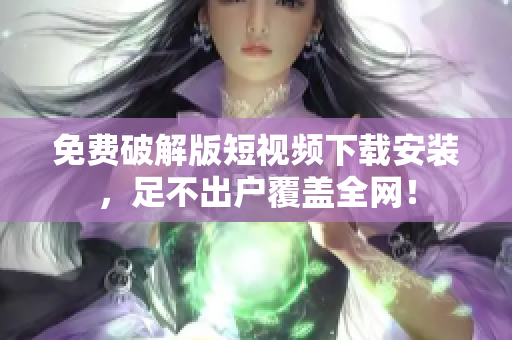 免费破解版短视频下载安装，足不出户覆盖全网！